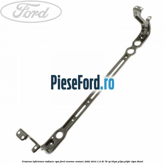 Traversa inferioara radiator apa Ford Tourneo Connect 2002-2014 1.8 Di 75 cp Traversa inferioara radiator apa Ford Tourneo Connect 2002-2014 1.8 Di 75 cp BHPA, P7PA, P7PB, R2PA diesel