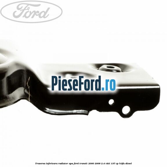 Traversa inferioara radiator apa Ford Transit 2000-2006 2.4 TDCi 137 cp H9FA diesel