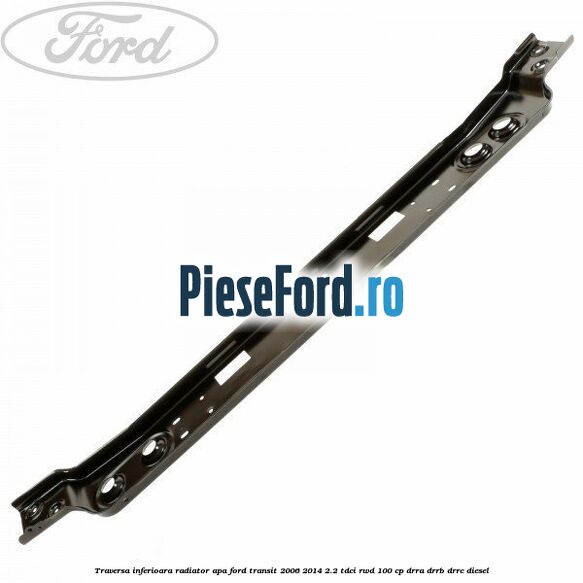 Traversa inferioara radiator apa Ford Transit 2006-2014 2.2 TDCi RWD 100 cp DRRA, DRRB, DRRC diesel