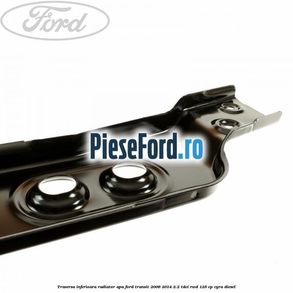 Traversa inferioara radiator apa Ford Transit 2006-2014 2.2 TDCi RWD 125 cp CYRA diesel