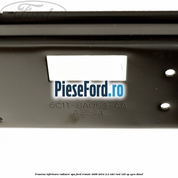 Traversa inferioara radiator apa Ford Transit 2006-2014 2.2 TDCi RWD 125 cp CYRA diesel