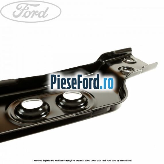 Traversa inferioara radiator apa Ford Transit 2006-2014 2.2 TDCi RWD 155 cp CVRC diesel