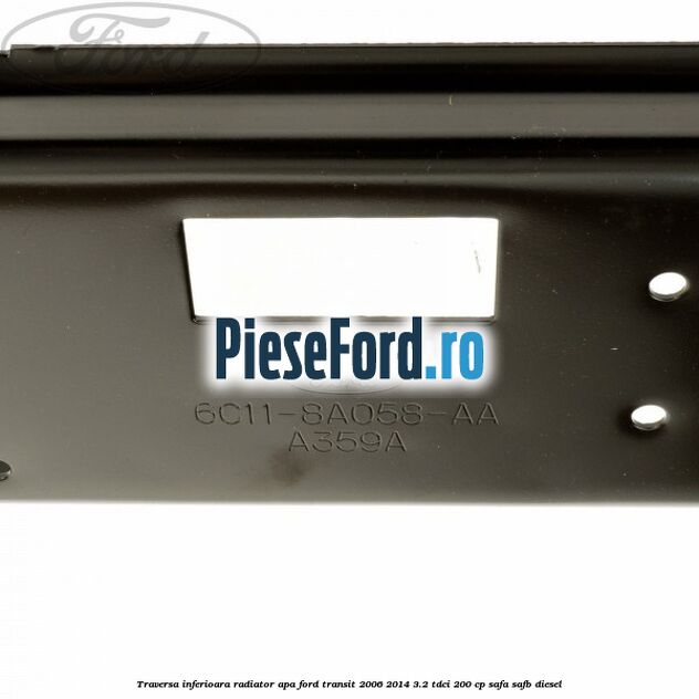Traversa inferioara radiator apa Ford Transit 2006-2014 3.2 TDCi 200 cp SAFA, SAFB diesel