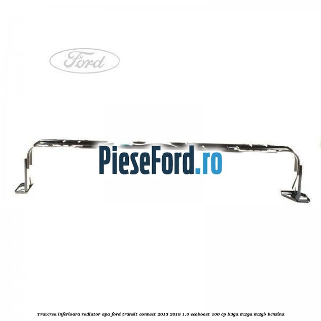 Traversa inferioara radiator apa Ford Transit Connect 2013-2018 1.0 EcoBoost 100 cp B3GA, M2GA, M2GB benzina