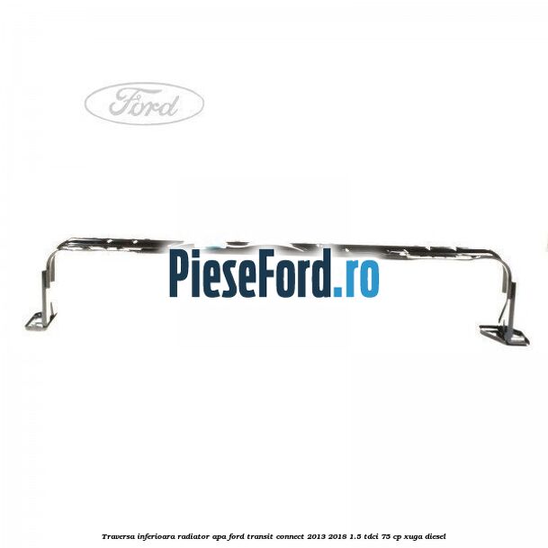 Traversa inferioara radiator apa Ford Transit Connect 2013-2018 1.5 TDCi 75 cp XUGA diesel