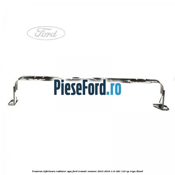 Traversa inferioara radiator apa Ford Transit Connect 2013-2018 1.6 TDCi 115 cp T1GA diesel