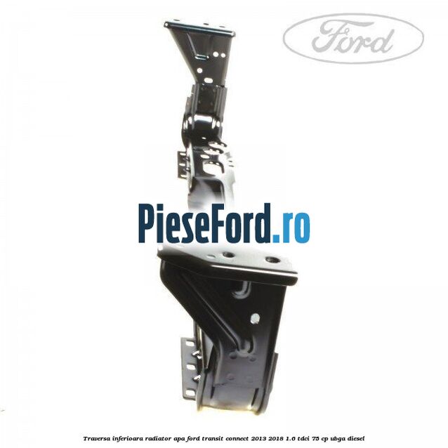 Traversa inferioara radiator apa Ford Transit Connect 2013-2018 1.6 TDCi 75 cp UBGA diesel