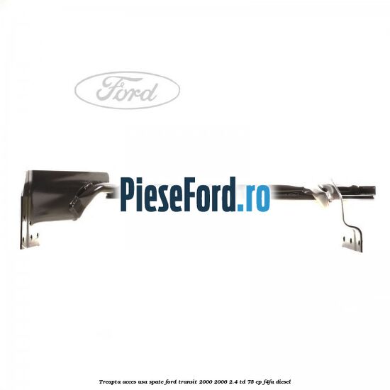Treapta acces usa spate Ford Transit 2000-2006 2.4 TD 75 cp F4FA diesel