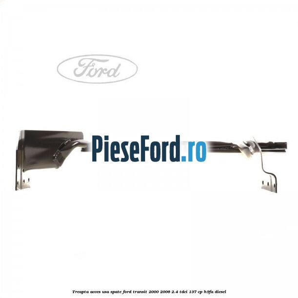 Treapta acces usa spate Ford Transit 2000-2006 2.4 TDCi 137 cp H9FA diesel