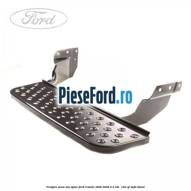 Treapta acces usa spate Ford Transit 2000-2006 2.4 TDE  125 cp DOFA diesel
