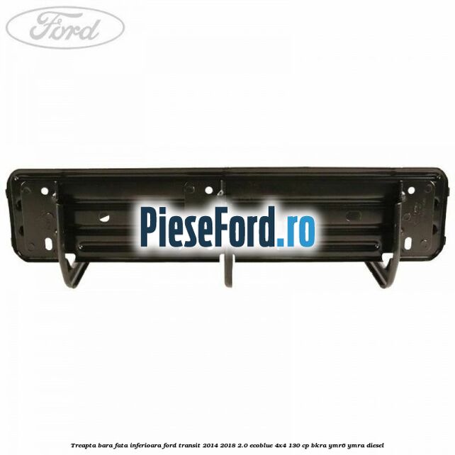 Treapta bara fata inferioara Ford Transit 2014-2018 2.0 EcoBlue 4x4 130 cp BKRA, YMR6, YMRA diesel