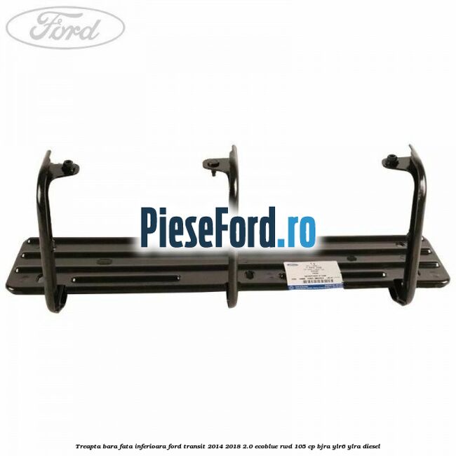 Treapta bara fata inferioara Ford Transit 2014-2018 2.0 EcoBlue RWD 105 cp BJRA, YLR6, YLRA diesel