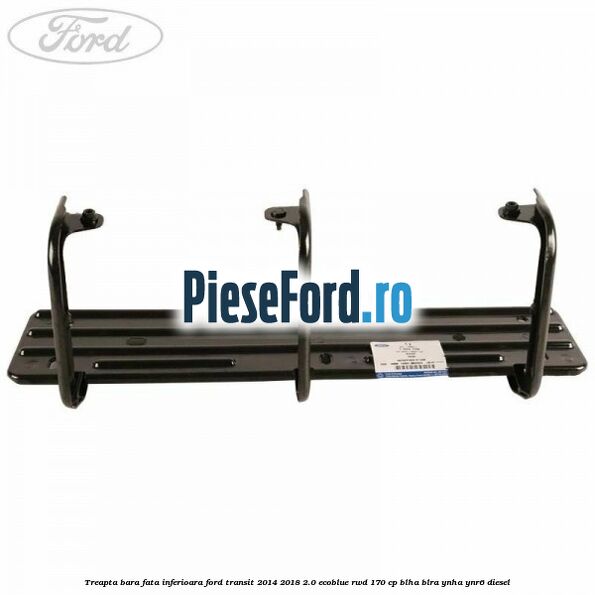 Treapta bara fata inferioara Ford Transit 2014-2018 2.0 EcoBlue RWD 170 cp Treapta bara fata inferioara Ford Transit 2014-2018 2.0 EcoBlue RWD 170 cp BLHA, BLRA, YNHA, YNR6 diesel