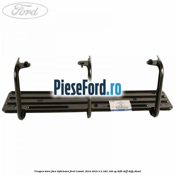 Treapta bara fata inferioara Ford Transit 2014-2018 2.2 TDCi 100 cp DRF5, DRFF, DRFG diesel