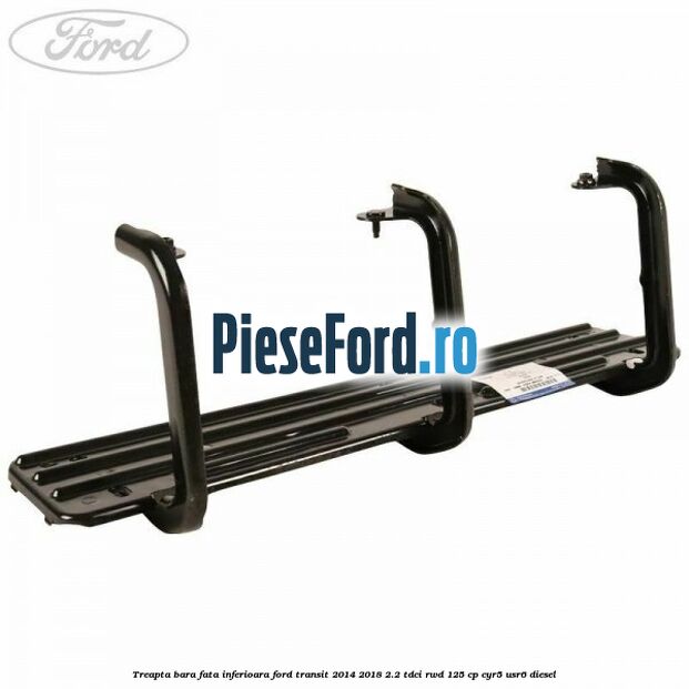 Treapta bara fata inferioara Ford Transit 2014-2018 2.2 TDCi RWD 125 cp CYR5, USR6 diesel