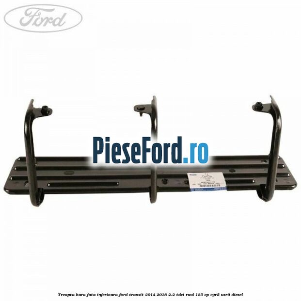 Treapta bara fata inferioara Ford Transit 2014-2018 2.2 TDCi RWD 125 cp CYR5, USR6 diesel