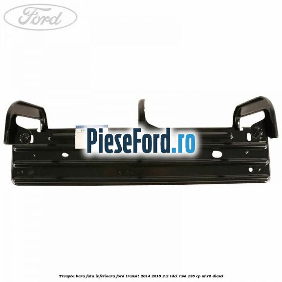 Treapta bara fata inferioara Ford Transit 2014-2018 2.2 TDCi RWD 135 cp Treapta bara fata inferioara Ford Transit 2014-2018 2.2 TDCi RWD 135 cp UHR5 diesel