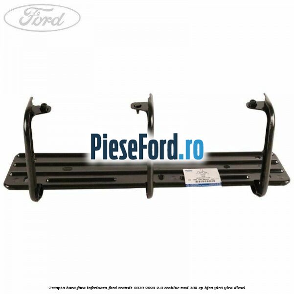 Treapta bara fata inferioara Ford Transit 2019-2023 2.0 EcoBlue RWD 105 cp BJRA, YLR6, YLRA diesel