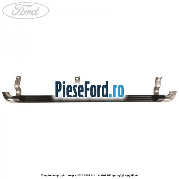 Treapta dreapta Ford Ranger 2012-2015 2.2 TDCi 4x4 150 cp ENQJ, GBVAJQJ diesel
