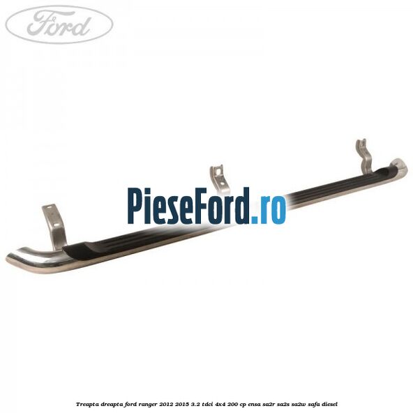 Treapta dreapta Ford Ranger 2012-2015 3.2 TDCi 4x4 200 cp ENSA, SA2R, SA2S, SA2W, SAFA diesel