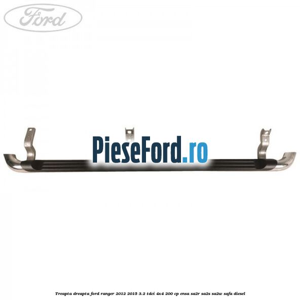 Treapta dreapta Ford Ranger 2012-2015 3.2 TDCi 4x4 200 cp ENSA, SA2R, SA2S, SA2W, SAFA diesel