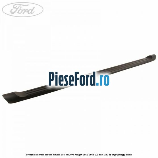 Treapta laterala cabina simpla 150 cm Ford Ranger 2012-2015 2.2 TDCi 120 cp ENPF, GBVAJPF diesel