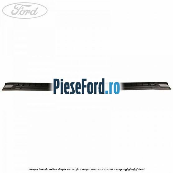 Treapta laterala cabina simpla 150 cm Ford Ranger 2012-2015 2.2 TDCi 120 cp ENPF, GBVAJPF diesel