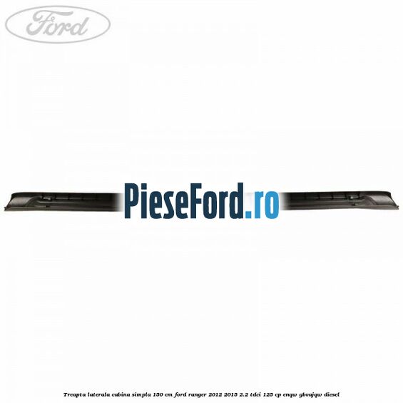 Treapta laterala cabina simpla 150 cm Ford Ranger 2012-2015 2.2 TDCi 125 cp ENQW, GBVAJQW diesel