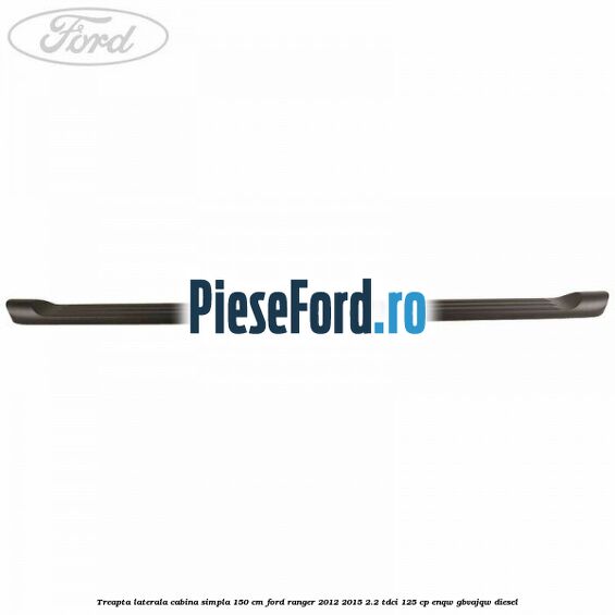Treapta laterala cabina simpla 150 cm Ford Ranger 2012-2015 2.2 TDCi 125 cp ENQW, GBVAJQW diesel