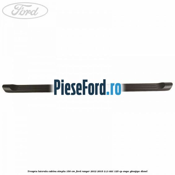 Treapta laterala cabina simpla 150 cm Ford Ranger 2012-2015 2.2 TDCi 125 cp ENQW, GBVAJQW diesel