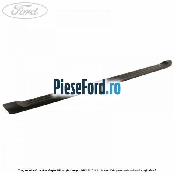 Treapta laterala cabina simpla 150 cm Ford Ranger 2012-2015 3.2 TDCi 4x4 200 cp ENSA, SA2R, SA2S, SA2W, SAFA diesel