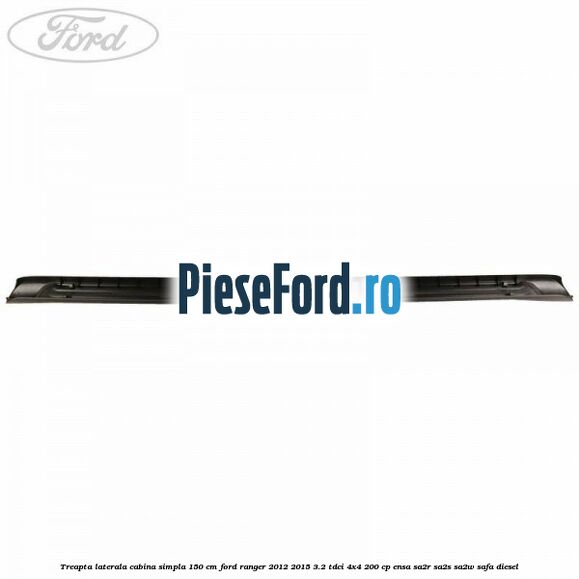 Treapta laterala cabina simpla 150 cm Ford Ranger 2012-2015 3.2 TDCi 4x4 200 cp ENSA, SA2R, SA2S, SA2W, SAFA diesel