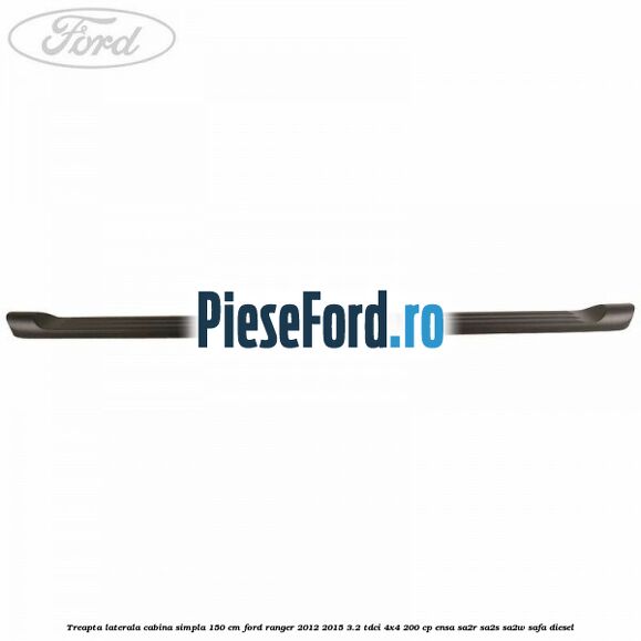 Treapta laterala cabina simpla 150 cm Ford Ranger 2012-2015 3.2 TDCi 4x4 200 cp ENSA, SA2R, SA2S, SA2W, SAFA diesel