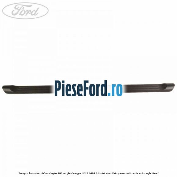 Treapta laterala cabina simpla 150 cm Ford Ranger 2012-2015 3.2 TDCi 4x4 200 cp ENSA, SA2R, SA2S, SA2W, SAFA diesel