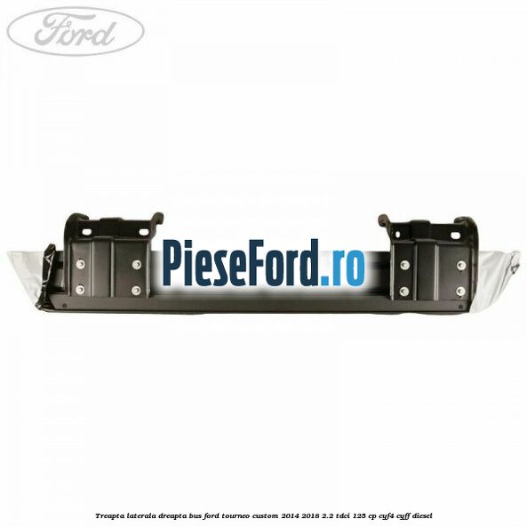 Treapta laterala dreapta BUS Ford Tourneo Custom 2014-2018 2.2 TDCi 125 cp CYF4, CYFF diesel