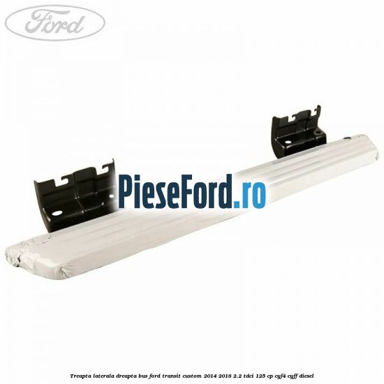 Treapta laterala dreapta BUS Ford Transit Custom 2014-2018 2.2 TDCi 125 cp CYF4, CYFF diesel
