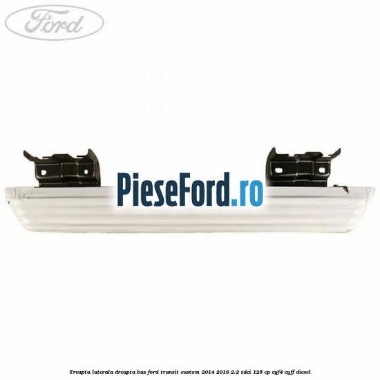 Treapta laterala dreapta BUS Ford Transit Custom 2014-2018 2.2 TDCi 125 cp CYF4, CYFF diesel