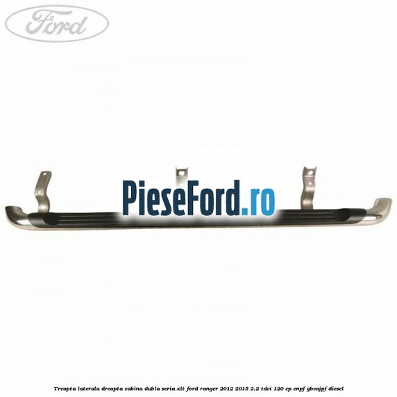 Treapta laterala dreapta cabina dubla seria XLT Ford Ranger 2012-2015 2.2 TDCi 120 cp ENPF, GBVAJPF diesel