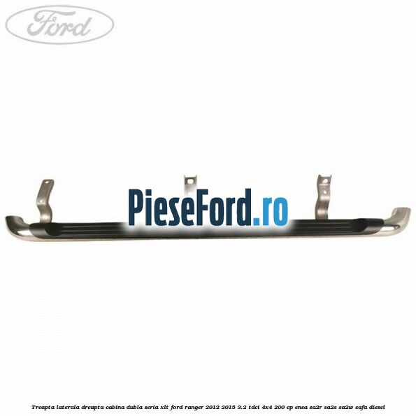 Treapta laterala dreapta cabina dubla seria XLT Ford Ranger 2012-2015 3.2 TDCi 4x4 200 cp ENSA, SA2R, SA2S, SA2W, SAFA diesel