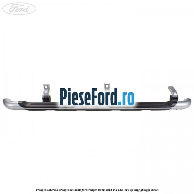 Treapta laterala dreapta Wildrak Ford Ranger 2012-2015 2.2 TDCi 120 cp ENPF, GBVAJPF diesel
