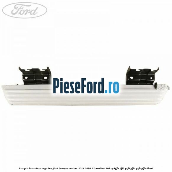 Treapta laterala stanga BUS Ford Tourneo Custom 2014-2018 2.0 EcoBlue 105 cp BJFA, BJFB, YLF6, YLFA, YLFB, YLFS diesel