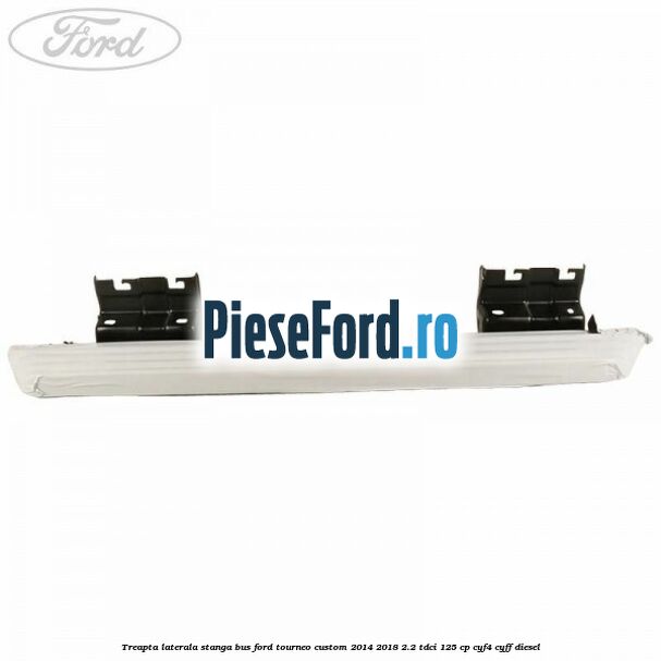 Treapta laterala stanga BUS Ford Tourneo Custom 2014-2018 2.2 TDCi 125 cp Treapta laterala stanga BUS Ford Tourneo Custom 2014-2018 2.2 TDCi 125 cp CYF4, CYFF diesel