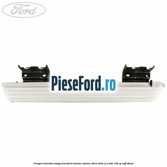 Treapta laterala stanga BUS Ford Tourneo Custom 2014-2018 2.2 TDCi 155 cp Treapta laterala stanga BUS Ford Tourneo Custom 2014-2018 2.2 TDCi 155 cp CVFF diesel