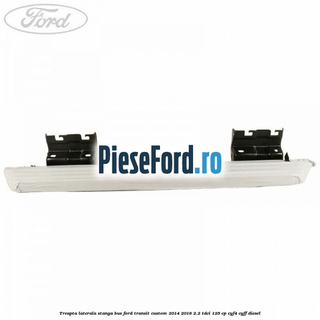 Treapta laterala stanga BUS Ford Transit Custom 2014-2018 2.2 TDCi 125 cp CYF4, CYFF diesel