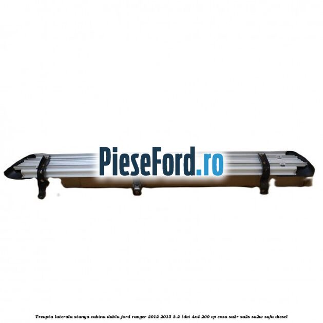 Treapta laterala stanga cabina dubla Ford Ranger 2012-2015 3.2 TDCi 4x4 200 cp ENSA, SA2R, SA2S, SA2W, SAFA diesel