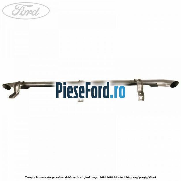 Treapta laterala stanga cabina dubla seria XLT Ford Ranger 2012-2015 2.2 TDCi 120 cp ENPF, GBVAJPF diesel