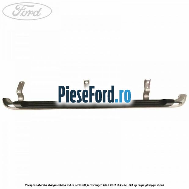 Treapta laterala stanga cabina dubla seria XLT Ford Ranger 2012-2015 2.2 TDCi 125 cp ENQW, GBVAJQW diesel