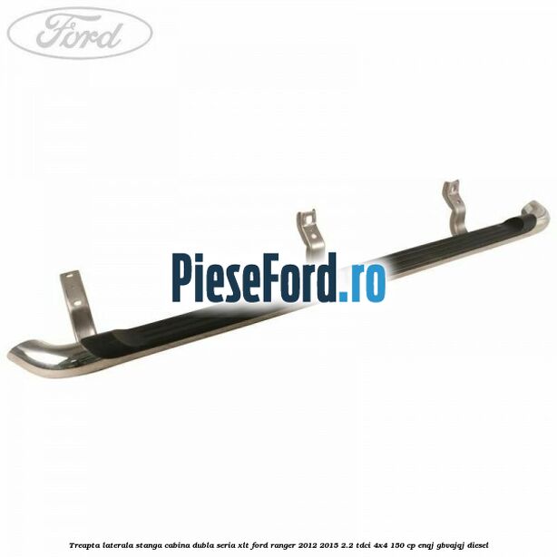 Treapta laterala stanga cabina dubla seria XLT Ford Ranger 2012-2015 2.2 TDCi 4x4 150 cp ENQJ, GBVAJQJ diesel