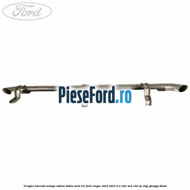 Treapta laterala stanga cabina dubla seria XLT Ford Ranger 2012-2015 2.2 TDCi 4x4 150 cp ENQJ, GBVAJQJ diesel