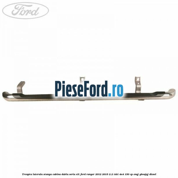 Treapta laterala stanga cabina dubla seria XLT Ford Ranger 2012-2015 2.2 TDCi 4x4 150 cp ENQJ, GBVAJQJ diesel
